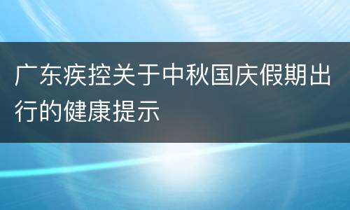 广东疾控关于中秋国庆假期出行的健康提示