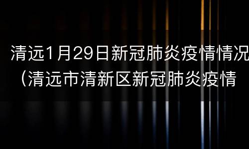 清远1月29日新冠肺炎疫情情况（清远市清新区新冠肺炎疫情防控指挥部办公室）
