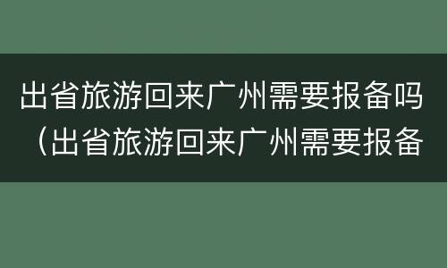 出省旅游回来广州需要报备吗（出省旅游回来广州需要报备吗现在）