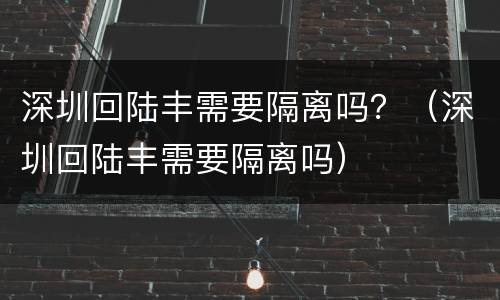 深圳回陆丰需要隔离吗？（深圳回陆丰需要隔离吗）