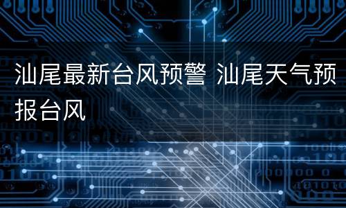 汕尾最新台风预警 汕尾天气预报台风