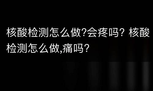 核酸检测怎么做?会疼吗? 核酸检测怎么做,痛吗?