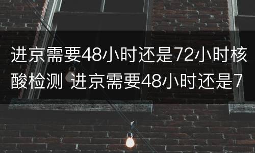 进京需要48小时还是72小时核酸检测 进京需要48小时还是72小时核酸检测报告
