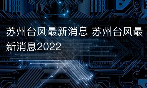 苏州台风最新消息 苏州台风最新消息2022