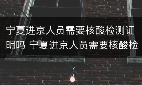 宁夏进京人员需要核酸检测证明吗 宁夏进京人员需要核酸检测证明吗今天