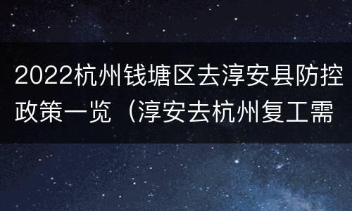 2022杭州钱塘区去淳安县防控政策一览（淳安去杭州复工需要隔离吗）