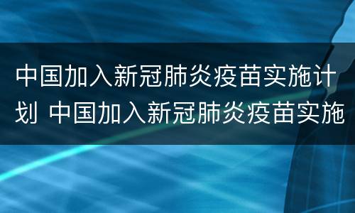中国加入新冠肺炎疫苗实施计划 中国加入新冠肺炎疫苗实施计划的时间