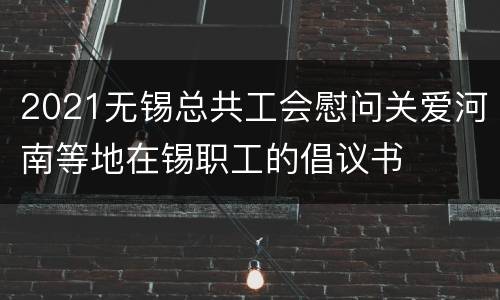 2021无锡总共工会慰问关爱河南等地在锡职工的倡议书