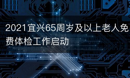 2021宜兴65周岁及以上老人免费体检工作启动