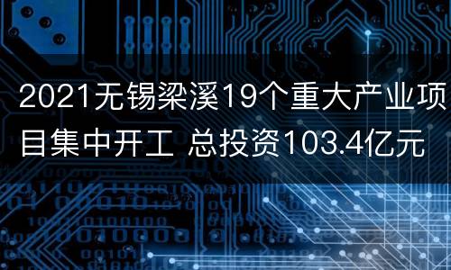2021无锡梁溪19个重大产业项目集中开工 总投资103.4亿元