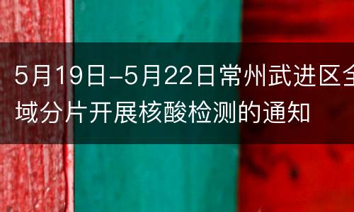 5月19日-5月22日常州武进区全域分片开展核酸检测的通知
