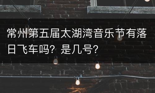 常州第五届太湖湾音乐节有落日飞车吗？是几号？
