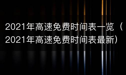 2021年高速免费时间表一览（2021年高速免费时间表最新）