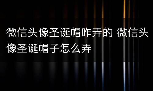 微信头像圣诞帽咋弄的 微信头像圣诞帽子怎么弄