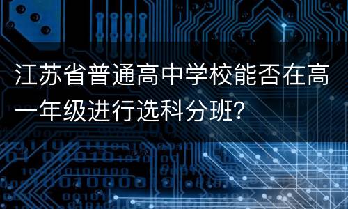 江苏省普通高中学校能否在高一年级进行选科分班？