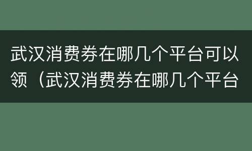 武汉消费券在哪几个平台可以领（武汉消费券在哪几个平台可以领到）