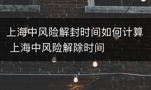 上海中风险解封时间如何计算 上海中风险解除时间