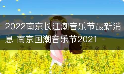2022南京长江潮音乐节最新消息 南京国潮音乐节2021