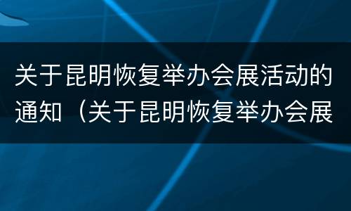 关于昆明恢复举办会展活动的通知（关于昆明恢复举办会展活动的通知文件）