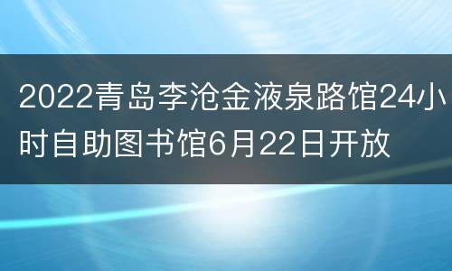 2022青岛李沧金液泉路馆24小时自助图书馆6月22日开放