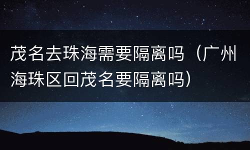 茂名去珠海需要隔离吗（广州海珠区回茂名要隔离吗）