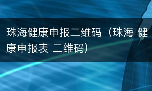 珠海健康申报二维码（珠海 健康申报表 二维码）