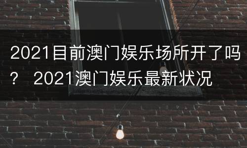 2021目前澳门娱乐场所开了吗？ 2021澳门娱乐最新状况