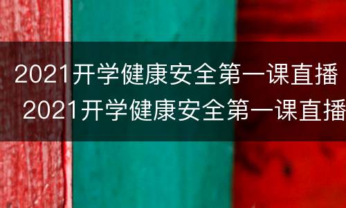 2021开学健康安全第一课直播 2021开学健康安全第一课直播在哪个频道
