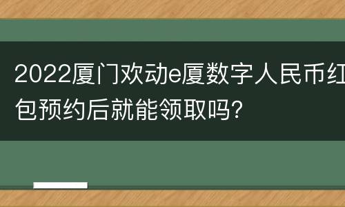2022厦门欢动e厦数字人民币红包预约后就能领取吗？