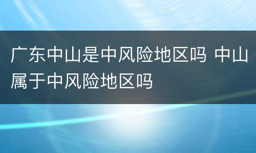 广东中山是中风险地区吗 中山属于中风险地区吗