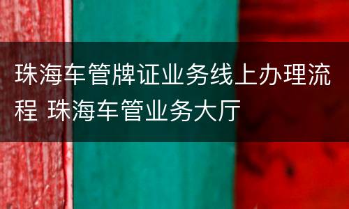 珠海车管牌证业务线上办理流程 珠海车管业务大厅