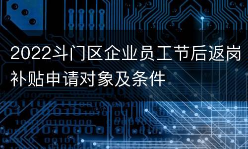 2022斗门区企业员工节后返岗补贴申请对象及条件