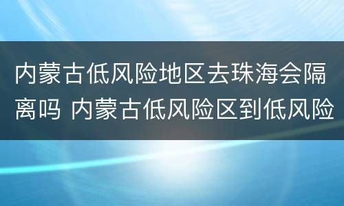 内蒙古低风险地区去珠海会隔离吗 内蒙古低风险区到低风险区需要核酸检测吗