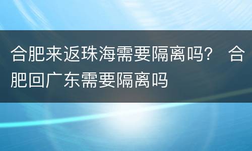 合肥来返珠海需要隔离吗？ 合肥回广东需要隔离吗