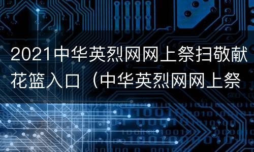 2021中华英烈网网上祭扫敬献花篮入口（中华英烈网网上祭英烈鲜花等活动）