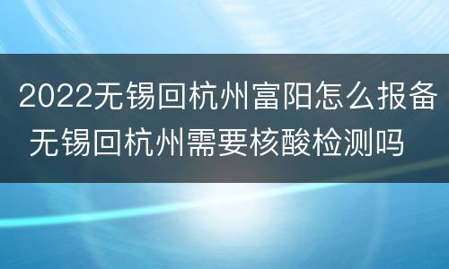 2022无锡回杭州富阳怎么报备 无锡回杭州需要核酸检测吗
