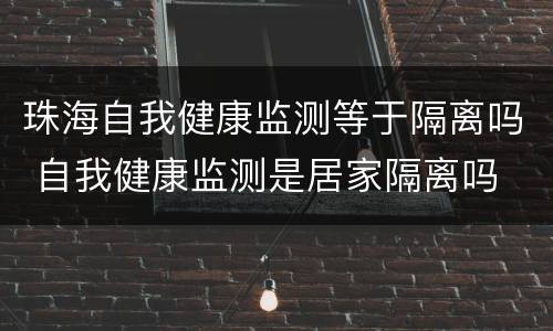 珠海自我健康监测等于隔离吗 自我健康监测是居家隔离吗
