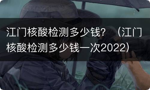 江门核酸检测多少钱？（江门核酸检测多少钱一次2022）
