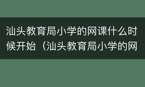 汕头教育局小学的网课什么时候开始（汕头教育局小学的网课什么时候开始上）