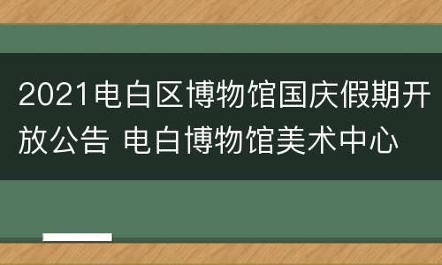 2021电白区博物馆国庆假期开放公告 电白博物馆美术中心