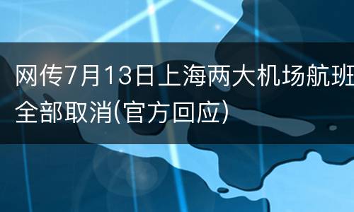 网传7月13日上海两大机场航班全部取消(官方回应)