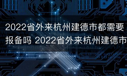 2022省外来杭州建德市都需要报备吗 2022省外来杭州建德市都需要报备吗今天