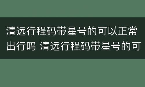 清远行程码带星号的可以正常出行吗 清远行程码带星号的可以正常出行吗
