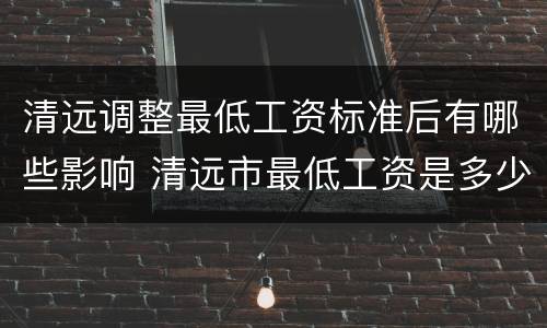 清远调整最低工资标准后有哪些影响 清远市最低工资是多少