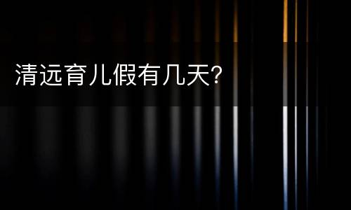 清远育儿假有几天？