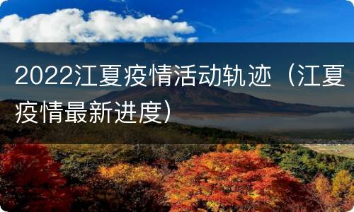 2022江夏疫情活动轨迹（江夏疫情最新进度）