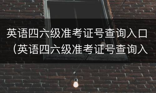 英语四六级准考证号查询入口（英语四六级准考证号查询入口官网）
