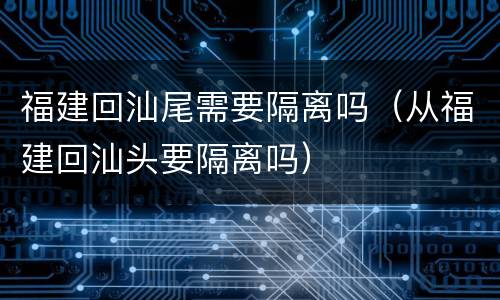 福建回汕尾需要隔离吗（从福建回汕头要隔离吗）