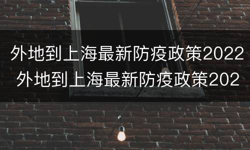 外地到上海最新防疫政策2022 外地到上海最新防疫政策2022情况