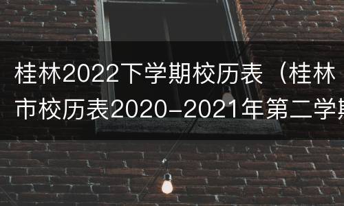 桂林2022下学期校历表（桂林市校历表2020-2021年第二学期）